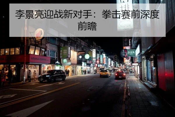 李景亮迎战新对手：拳击赛前深度前瞻